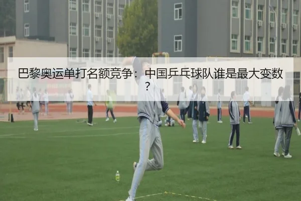 巴黎奥运单打名额竞争：中国乒乓球队谁是最大变数？